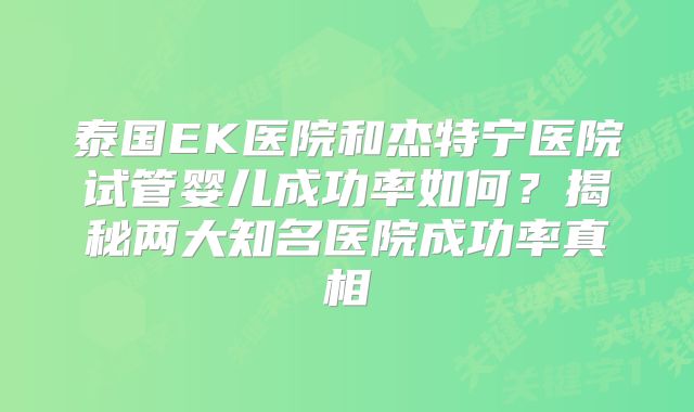 泰国EK医院和杰特宁医院试管婴儿成功率如何？揭秘两大知名医院成功率真相