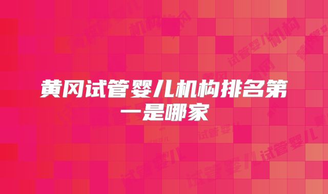 黄冈试管婴儿机构排名第一是哪家