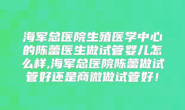 海军总医院生殖医学中心的陈蕾医生做试管婴儿怎么样,海军总医院陈蕾做试管好还是商微做试管好！