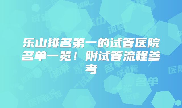乐山排名第一的试管医院名单一览！附试管流程参考