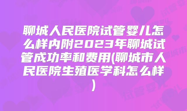 聊城人民医院试管婴儿怎么样内附2023年聊城试管成功率和费用(聊城市人民医院生殖医学科怎么样)