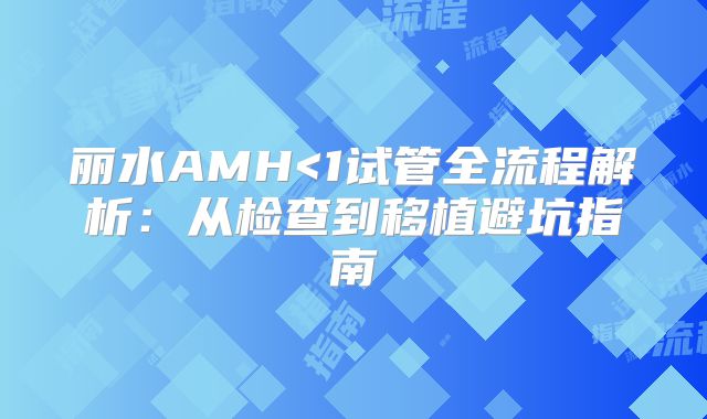 丽水AMH<1试管全流程解析：从检查到移植避坑指南