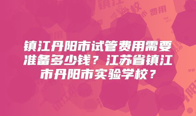 镇江丹阳市试管费用需要准备多少钱？江苏省镇江市丹阳市实验学校？