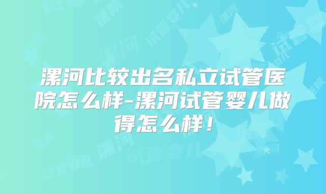 漯河比较出名私立试管医院怎么样-漯河试管婴儿做得怎么样！