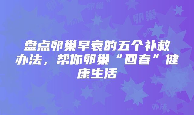盘点卵巢早衰的五个补救办法,帮你卵巢“回春”健康生活