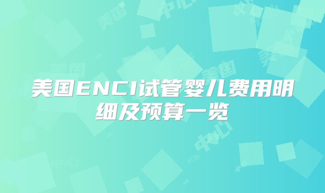 美国ENCI试管婴儿费用明细及预算一览