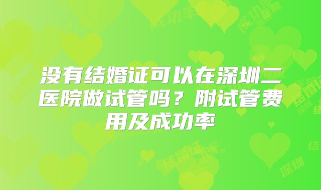 没有结婚证可以在深圳二医院做试管吗?附试管费用及成功率