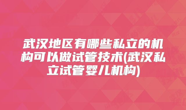 武汉地区有哪些私立的机构可以做试管技术(武汉私立试管婴儿机构)