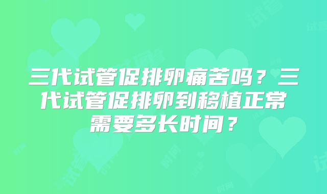 三代试管促排卵痛苦吗？三代试管促排卵到移植正常需要多长时间？