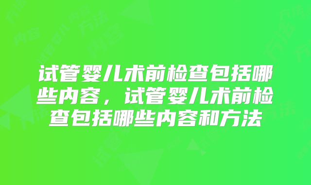 试管婴儿术前检查包括哪些内容，试管婴儿术前检查包括哪些内容和方法