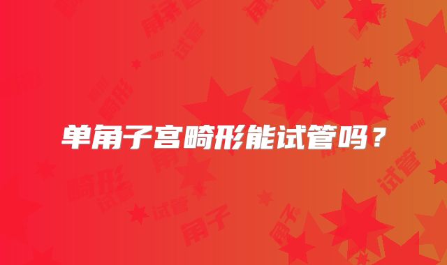 单角子宫畸形能试管吗？