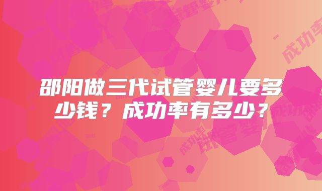 邵阳做三代试管婴儿要多少钱？成功率有多少？