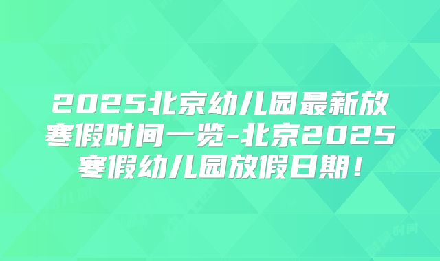 2025北京幼儿园最新放寒假时间一览-北京2025寒假幼儿园放假日期！