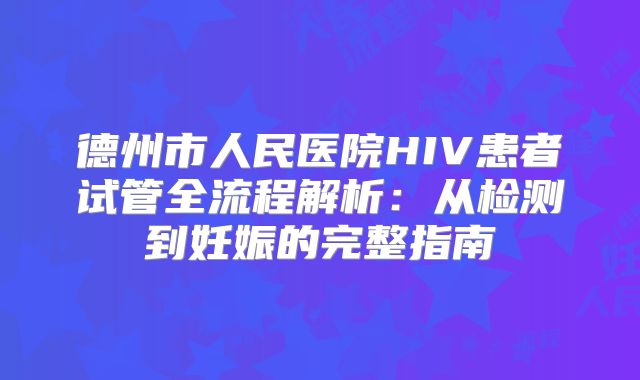 德州市人民医院HIV患者试管全流程解析：从检测到妊娠的完整指南