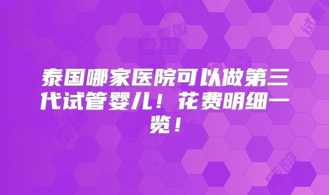 泰国哪家医院可以做第三代试管婴儿！花费明细一览！