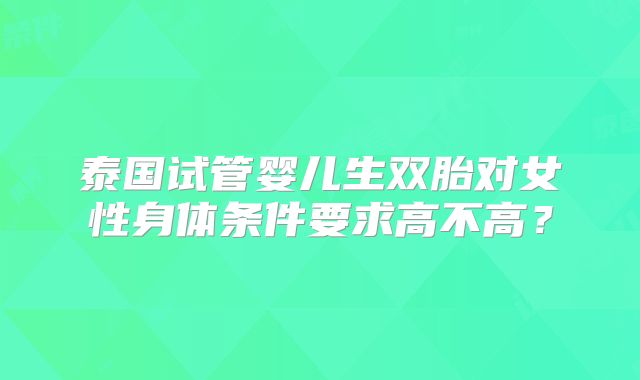 泰国试管婴儿生双胎对女性身体条件要求高不高？
