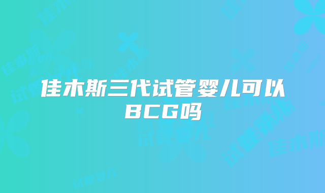 佳木斯三代试管婴儿可以BCG吗