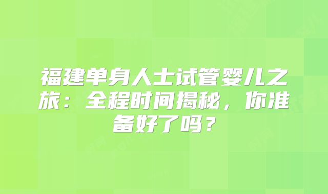 福建单身人士试管婴儿之旅：全程时间揭秘，你准备好了吗？