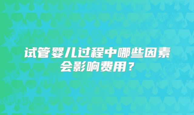 试管婴儿过程中哪些因素会影响费用？