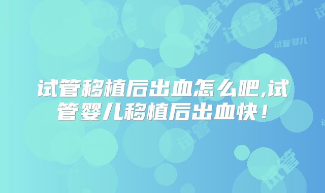 试管移植后出血怎么吧,试管婴儿移植后出血快！