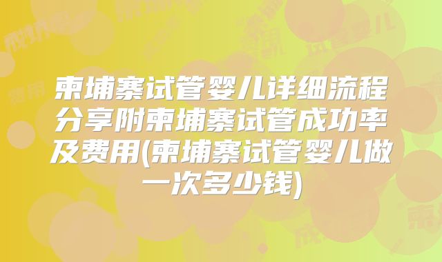 柬埔寨试管婴儿详细流程分享附柬埔寨试管成功率及费用(柬埔寨试管婴儿做一次多少钱)