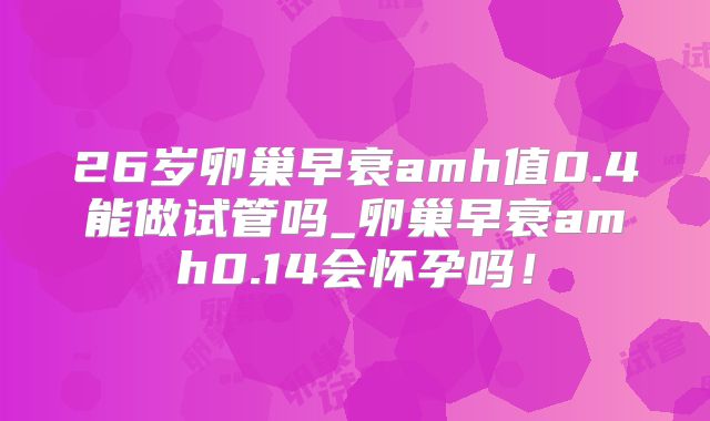 26岁卵巢早衰amh值0.4能做试管吗_卵巢早衰amh0.14会怀孕吗!