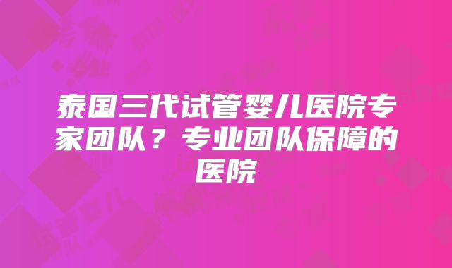 泰国三代试管婴儿医院专家团队?专业团队保障的医院