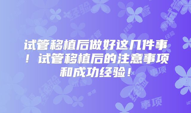 试管移植后做好这几件事！试管移植后的注意事项和成功经验！