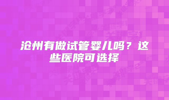 沧州有做试管婴儿吗?这些医院可选择