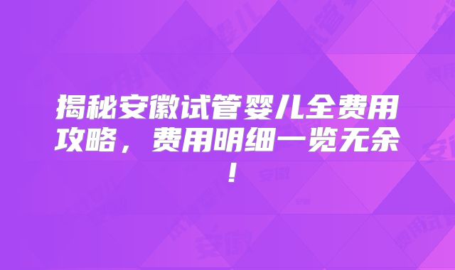 揭秘安徽试管婴儿全费用攻略,费用明细一览无余!