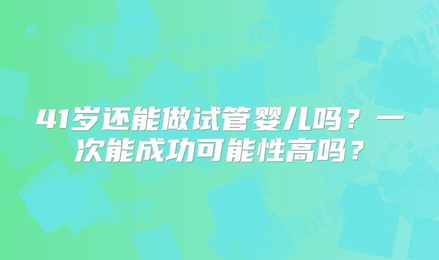 41岁还能做试管婴儿吗？一次能成功可能性高吗？