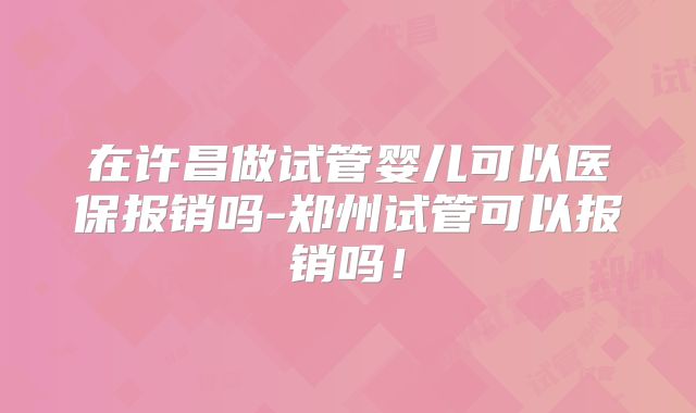 在许昌做试管婴儿可以医保报销吗-郑州试管可以报销吗！