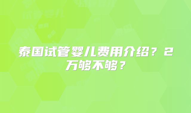 泰国试管婴儿费用介绍？2万够不够？