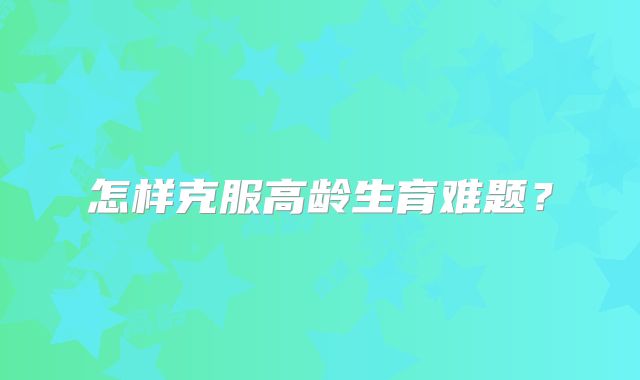 怎样克服高龄生育难题？