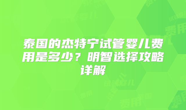 泰国的杰特宁试管婴儿费用是多少？明智选择攻略详解