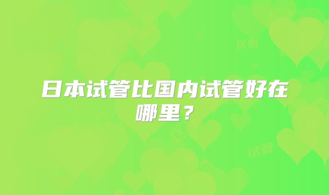 日本试管比国内试管好在哪里？