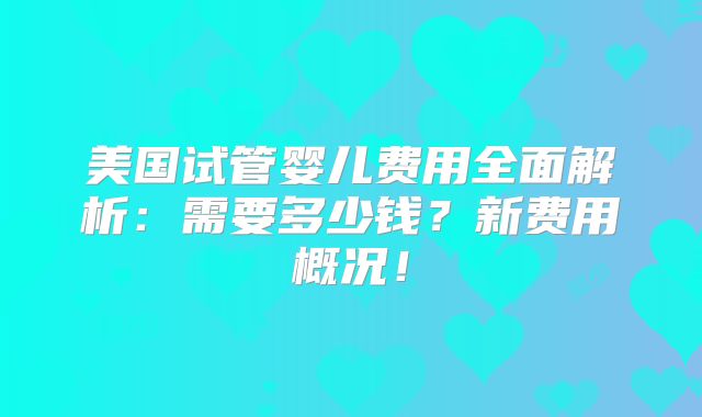 美国试管婴儿费用全面解析：需要多少钱？新费用概况！