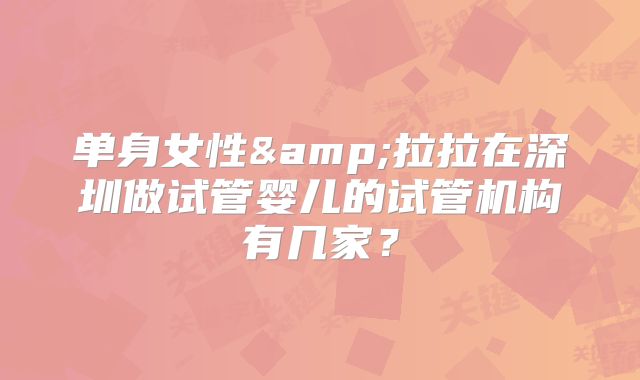 单身女性&拉拉在深圳做试管婴儿的试管机构有几家？