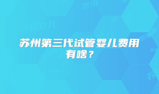 苏州第三代试管婴儿费用有啥？