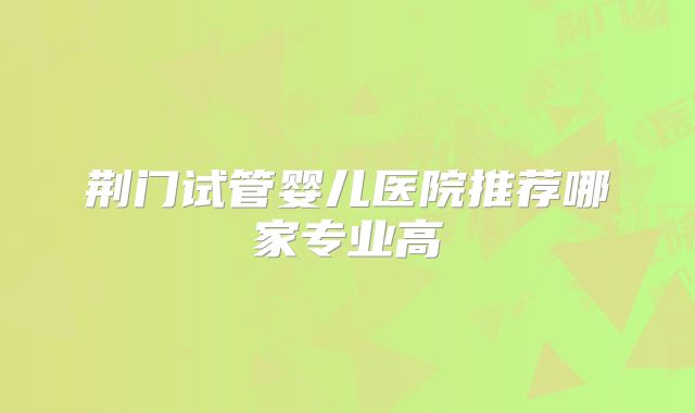 荆门试管婴儿医院推荐哪家专业高