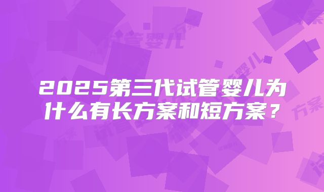 2025第三代试管婴儿为什么有长方案和短方案？