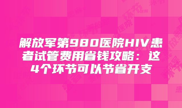 解放军第980医院HIV患者试管费用省钱攻略：这4个环节可以节省开支