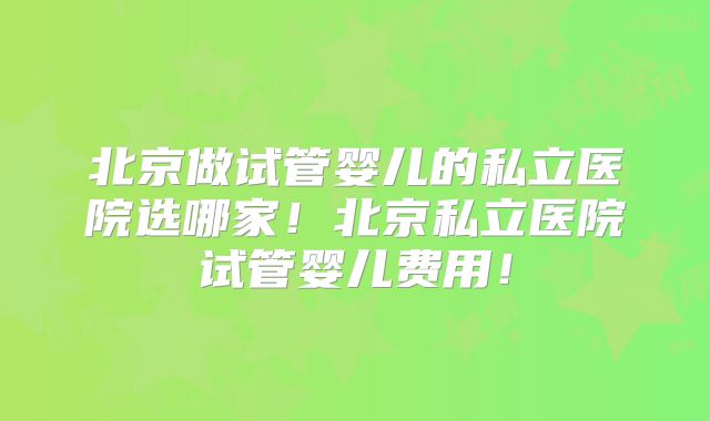 北京做试管婴儿的私立医院选哪家！北京私立医院试管婴儿费用！