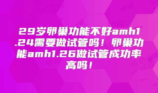 29岁卵巢功能不好amh1.24需要做试管吗!卵巢功能amh1.26做试管成功率高吗!