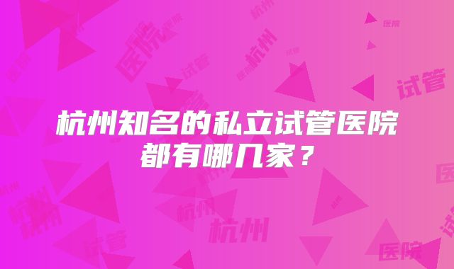 杭州知名的私立试管医院都有哪几家？
