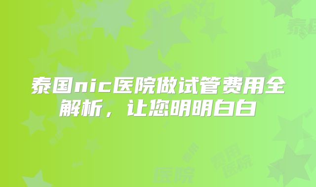 泰国nic医院做试管费用全解析,让您明明白白