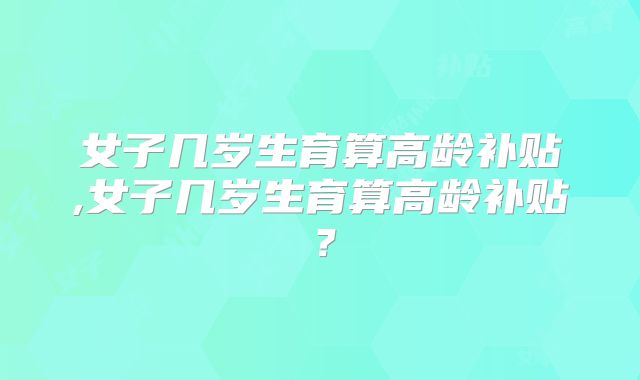 女子几岁生育算高龄补贴,女子几岁生育算高龄补贴？