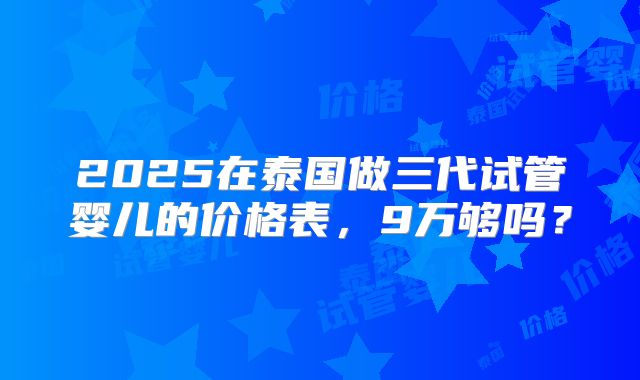 2025在泰国做三代试管婴儿的价格表,9万够吗?