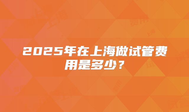 2025年在上海做试管费用是多少?