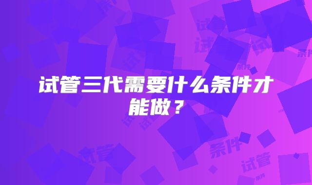 试管三代需要什么条件才能做?